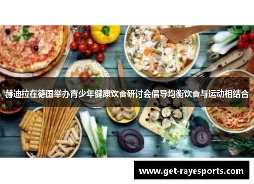 赫迪拉在德国举办青少年健康饮食研讨会倡导均衡饮食与运动相结合