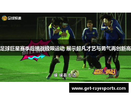 足球巨星赛季后挑战极限运动 展示超凡才艺与勇气再创新高