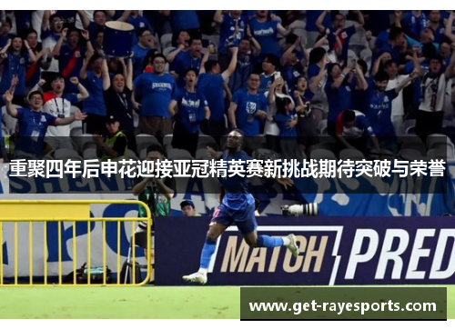 重聚四年后申花迎接亚冠精英赛新挑战期待突破与荣誉