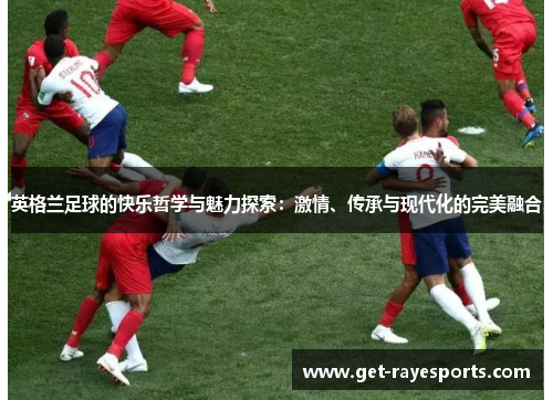 英格兰足球的快乐哲学与魅力探索：激情、传承与现代化的完美融合