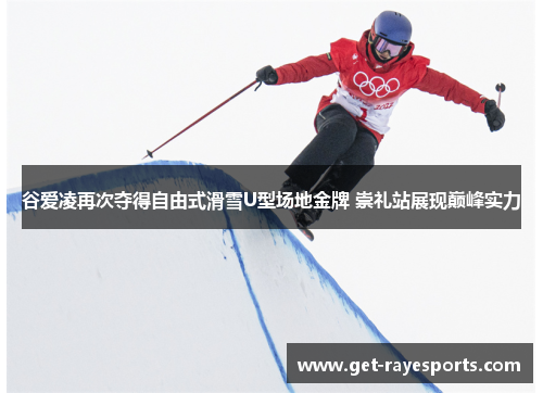 谷爱凌再次夺得自由式滑雪U型场地金牌 崇礼站展现巅峰实力