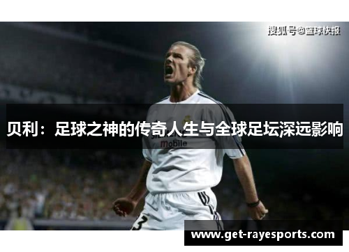 贝利:足球之神的传奇人生与全球足坛深远影响 贝利:足球之神的传奇人生与全球足坛深远影响