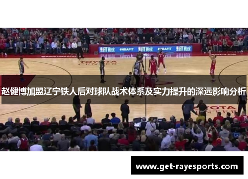 赵健博加盟辽宁铁人后对球队战术体系及实力提升的深远影响分析 赵健博加盟辽宁铁人后对球队战术体系及实力提升的深远影响分析