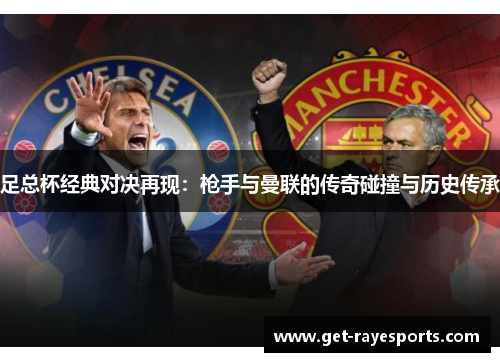 足总杯经典对决再现:枪手与曼联的传奇碰撞与历史传承 足总杯经典对决再现:枪手与曼联的传奇碰撞与历史传承