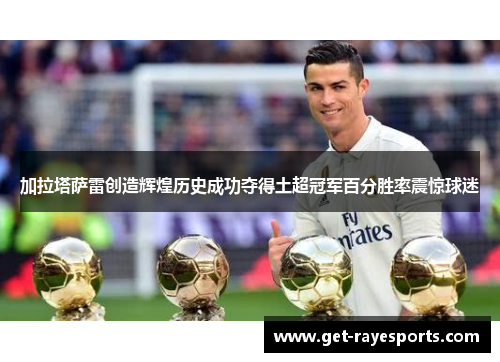 加拉塔萨雷创造辉煌历史成功夺得土超冠军百分胜率震惊球迷 加拉塔萨雷创造辉煌历史成功夺得土超冠军百分胜率震惊球迷