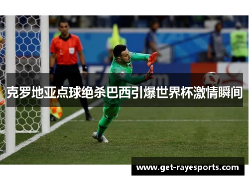 克罗地亚点球绝杀巴西引爆世界杯激情瞬间