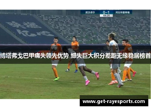 博塔弗戈巴甲痛失领先优势 憾失巨大积分差距无缘稳居榜首