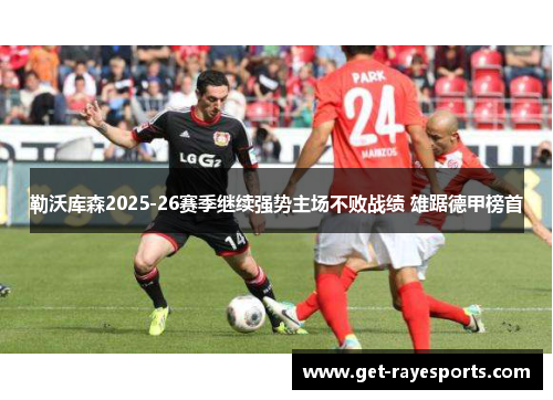 勒沃库森2025-26赛季继续强势主场不败战绩 雄踞德甲榜首 勒沃库森2025-26赛季继续强势主场不败战绩 雄踞德甲榜首