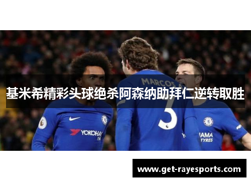 基米希精彩头球绝杀阿森纳助拜仁逆转取胜