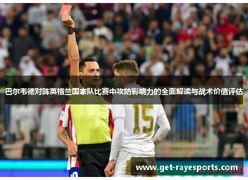 巴尔韦德对阵英格兰国家队比赛中攻防影响力的全面解读与战术价值评估