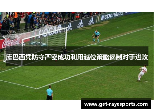 库巴西凭防守严密成功利用越位策略遏制对手进攻 库巴西凭防守严密成功利用越位策略遏制对手进攻