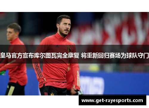 皇马官方宣布库尔图瓦完全康复 将重新回归赛场为球队守门