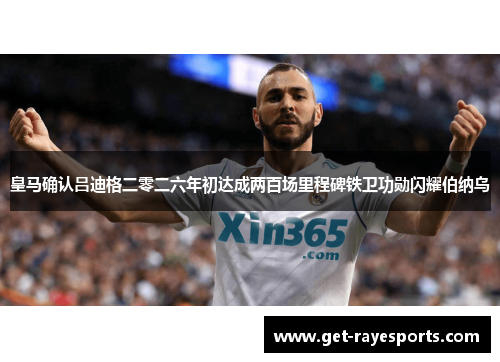 皇马确认吕迪格二零二六年初达成两百场里程碑铁卫功勋闪耀伯纳乌