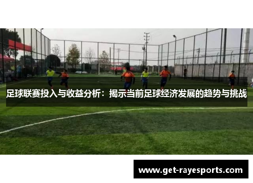 足球联赛投入与收益分析：揭示当前足球经济发展的趋势与挑战