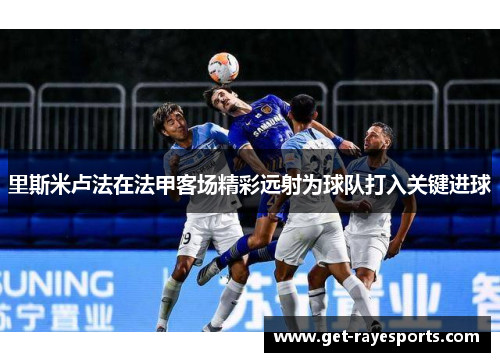 里斯米卢法在法甲客场精彩远射为球队打入关键进球