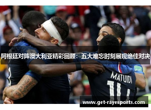 阿根廷对阵澳大利亚精彩回顾：五大难忘时刻展现绝佳对决