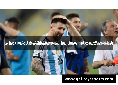 阿根廷国家队赛前训练视频亮点揭示梅西与队员默契配合秘诀