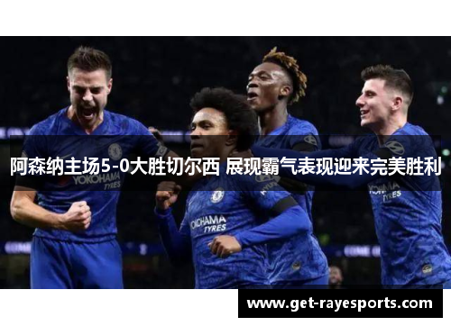 阿森纳主场5-0大胜切尔西 展现霸气表现迎来完美胜利