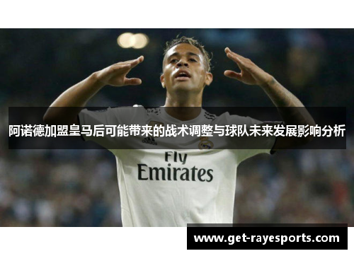 阿诺德加盟皇马后可能带来的战术调整与球队未来发展影响分析