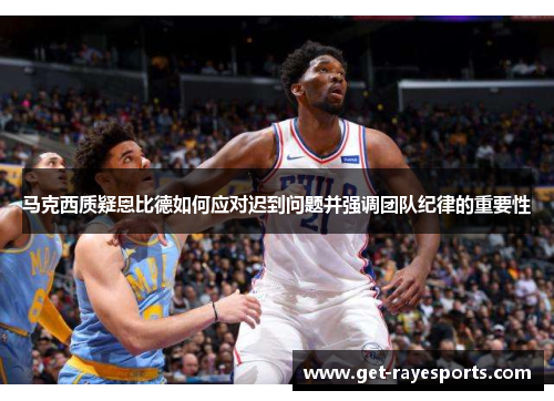 马克西质疑恩比德如何应对迟到问题并强调团队纪律的重要性