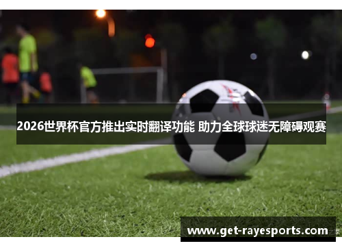 2026世界杯官方推出实时翻译功能 助力全球球迷无障碍观赛 2026世界杯官方推出实时翻译功能 助力全球球迷无障碍观赛