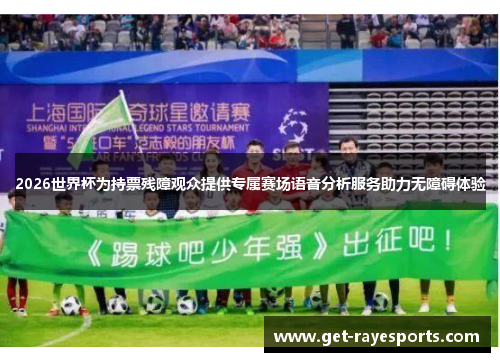 2026世界杯为持票残障观众提供专属赛场语音分析服务助力无障碍体验 2026世界杯为持票残障观众提供专属赛场语音分析服务助力无障碍体验