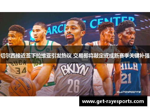 切尔西接近签下拉维亚引发热议 交易即将敲定或成新赛季关键补强 切尔西接近签下拉维亚引发热议 交易即将敲定或成新赛季关键补强