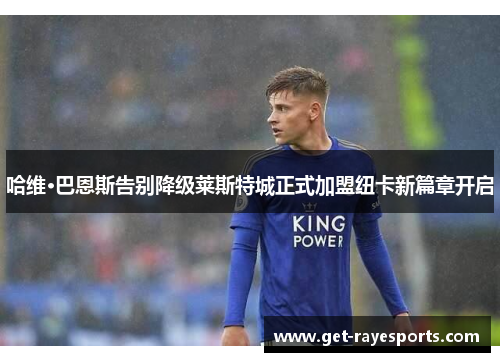 哈维·巴恩斯告别降级莱斯特城正式加盟纽卡新篇章开启 哈维·巴恩斯告别降级莱斯特城正式加盟纽卡新篇章开启