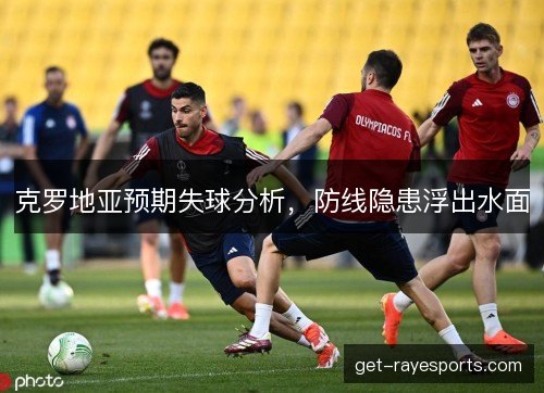 克罗地亚预期失球分析，防线隐患浮出水面