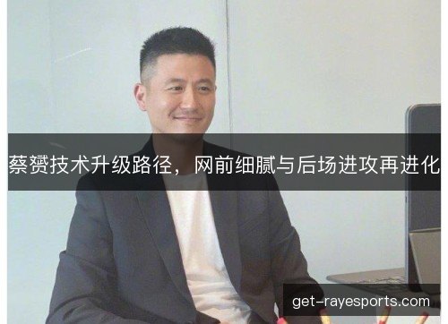 蔡赟技术升级路径，网前细腻与后场进攻再进化